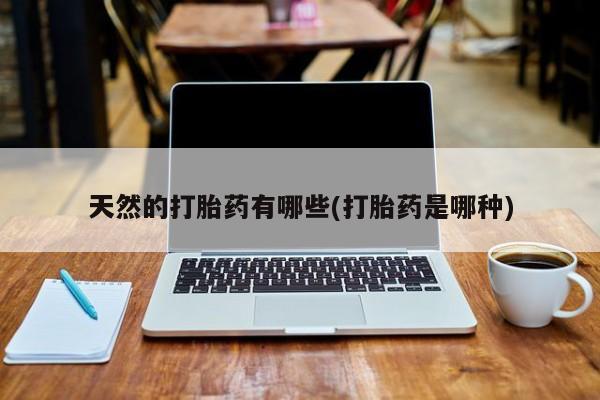 打胎药私人店购买微信天然的打胎药有哪些(打胎药是哪种)