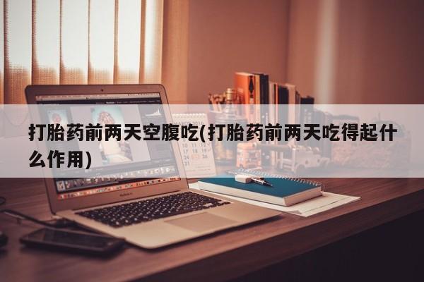 打胎药私人店购买微信打胎药前两天空腹吃(打胎药前两天吃得起什么作用)