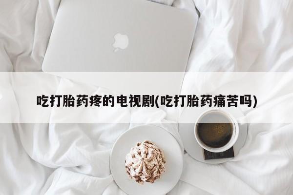 打胎药私人店购买微信吃打胎药疼的电视剧(吃打胎药痛苦吗)