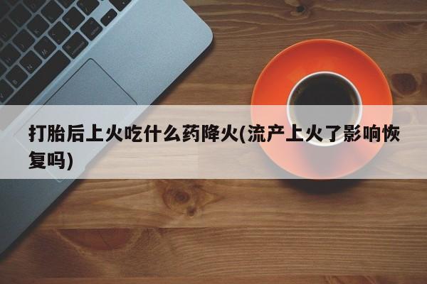 打胎药私人店购买微信打胎后上火吃什么药降火(流产上火了影响恢复吗)