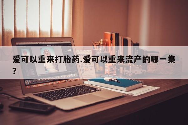 打胎药私人店购买微信爱可以重来打胎药.爱可以重来流产的哪一集？