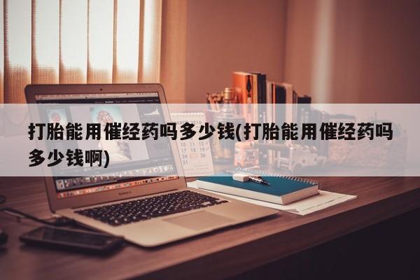打胎药私人店购买微信打胎能用催经药吗多少钱(打胎能用催经药吗多少钱啊)