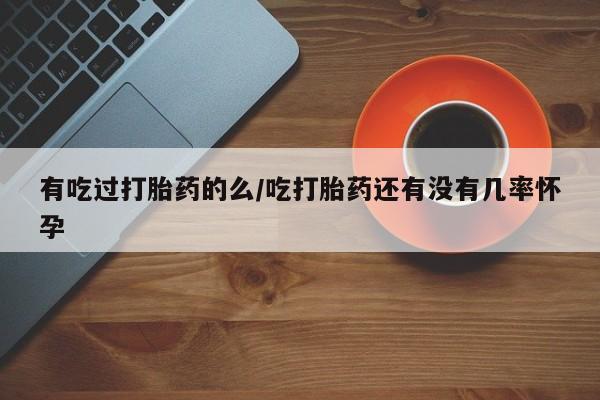 打胎药私人店购买微信有吃过打胎药的么/吃打胎药还有没有几率怀孕
