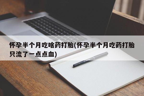 打胎药私人店购买微信怀孕半个月吃啥药打胎(怀孕半个月吃药打胎只流了一点点血)