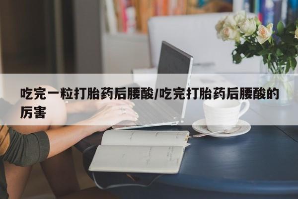 打胎药私人店购买微信吃完一粒打胎药后腰酸/吃完打胎药后腰酸的厉害