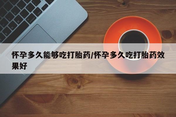 打胎药私人店购买微信怀孕多久能够吃打胎药/怀孕多久吃打胎药效果好