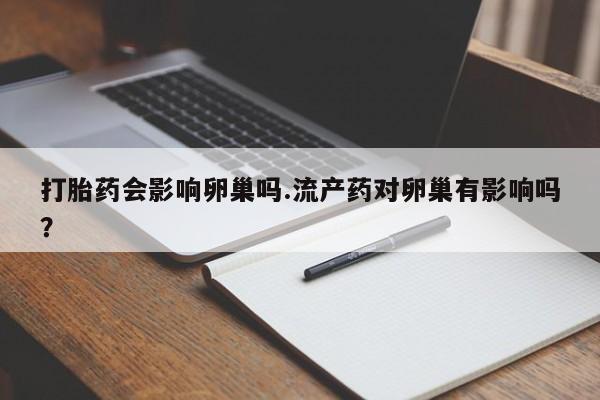 打胎药私人店购买微信打胎药会影响卵巢吗.流产药对卵巢有影响吗？