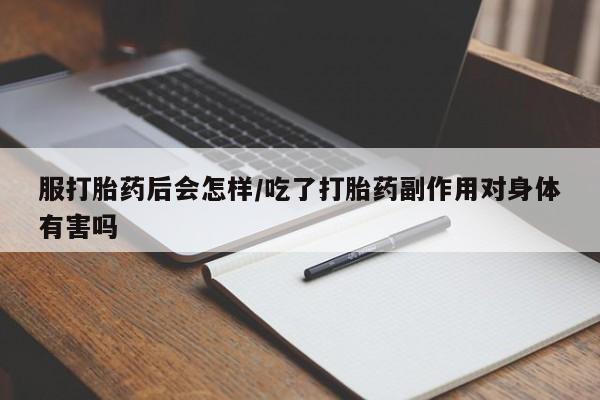 打胎药私人店购买微信服打胎药后会怎样/吃了打胎药副作用对身体有害吗
