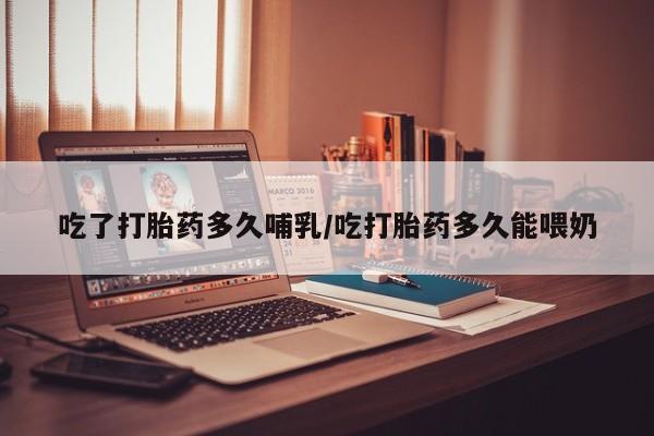 打胎药私人店购买微信吃了打胎药多久哺乳/吃打胎药多久能喂奶