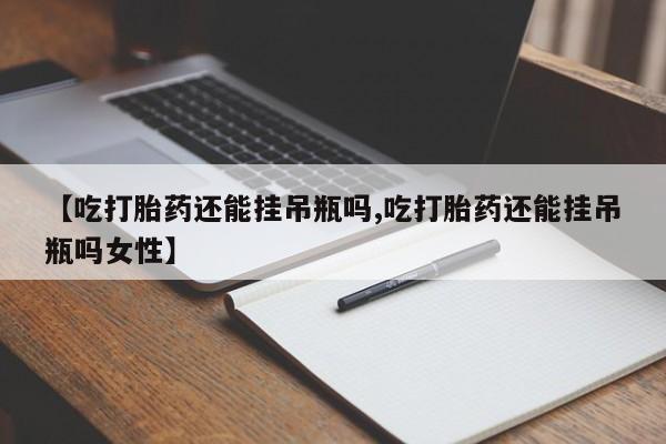 打胎药私人店购买微信【吃打胎药还能挂吊瓶吗,吃打胎药还能挂吊瓶吗女性】