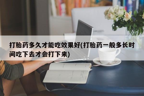 打胎药私人店购买微信打胎药多久才能吃效果好(打胎药一般多长时间吃下去才会打下来)