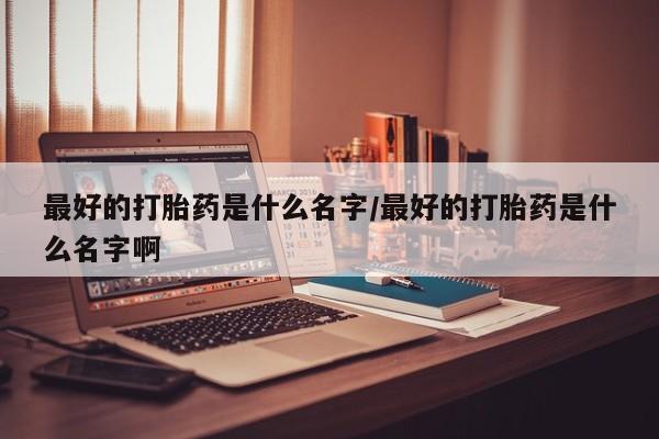 打胎药私人店购买微信最好的打胎药是什么名字/最好的打胎药是什么名字啊