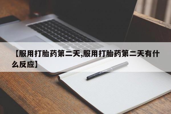 打胎药私人店购买微信【服用打胎药第二天,服用打胎药第二天有什么反应】