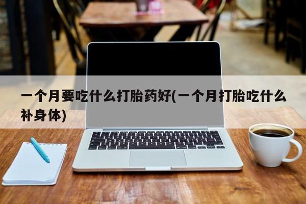 打胎药私人店购买微信一个月要吃什么打胎药好(一个月打胎吃什么补身体)
