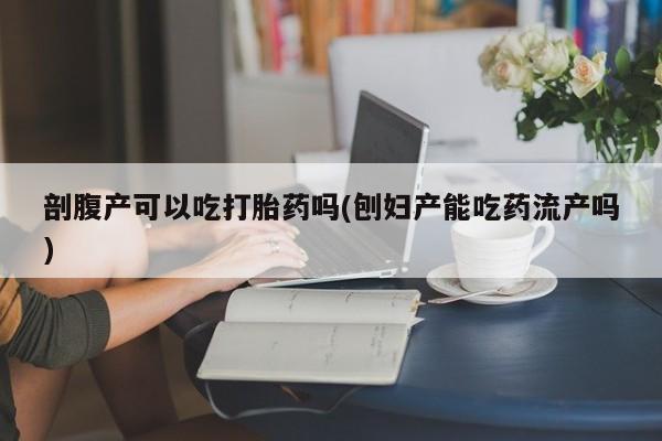 打胎药私人店购买微信剖腹产可以吃打胎药吗(刨妇产能吃药流产吗)