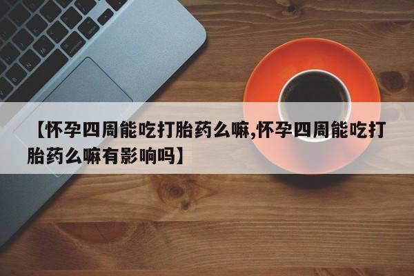 打胎药私人店购买微信【怀孕四周能吃打胎药么嘛,怀孕四周能吃打胎药么嘛有影响吗】