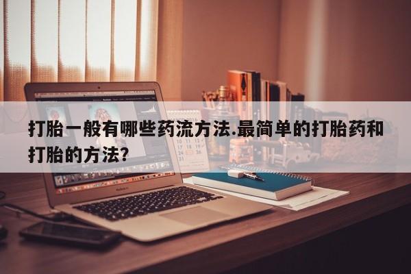 打胎药私人店购买微信打胎一般有哪些药流方法.最简单的打胎药和打胎的方法？