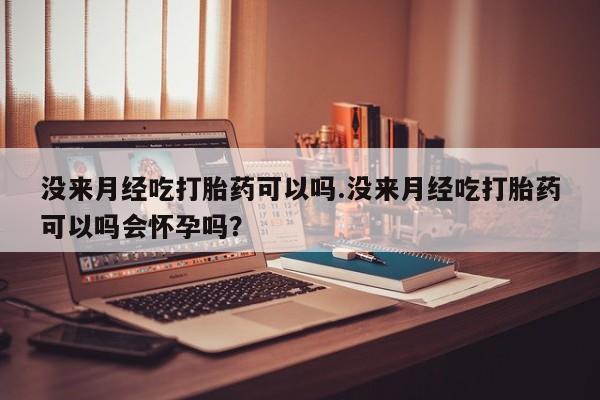 打胎药私人店购买微信没来月经吃打胎药可以吗.没来月经吃打胎药可以吗会怀孕吗？