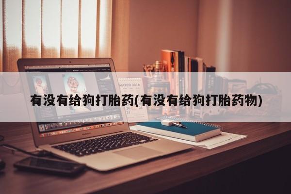 打胎药私人店购买微信有没有给狗打胎药(有没有给狗打胎药物)