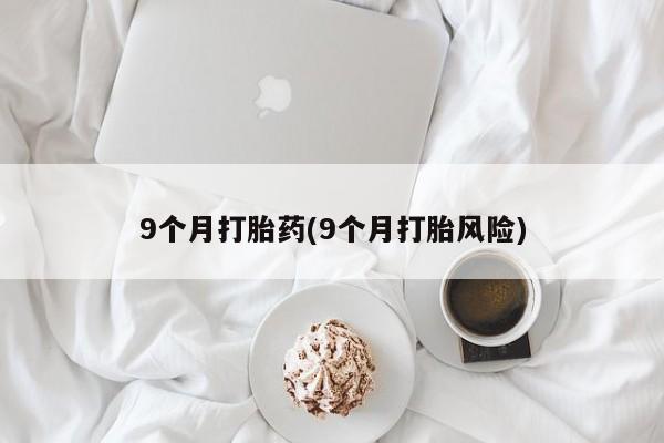 打胎药私人店购买微信9个月打胎药(9个月打胎风险)
