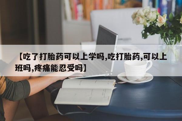 打胎药私人店购买微信【吃了打胎药可以上学吗,吃打胎药,可以上班吗,疼痛能忍受吗】