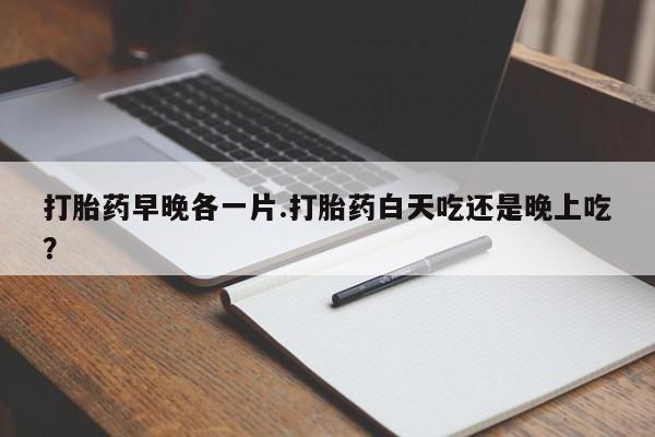 打胎药私人店购买微信打胎药早晚各一片.打胎药白天吃还是晚上吃？