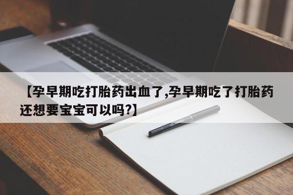 打胎药私人店购买微信【孕早期吃打胎药出血了,孕早期吃了打胎药还想要宝宝可以吗?】
