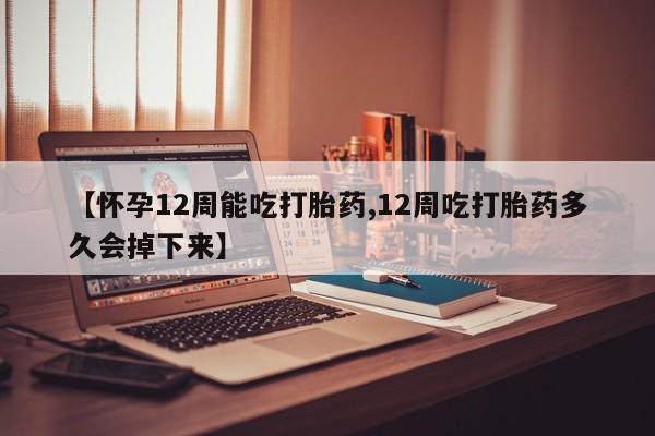 打胎药私人店购买微信【怀孕12周能吃打胎药,12周吃打胎药多久会掉下来】