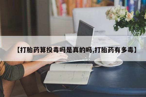 打胎药私人店购买微信【打胎药算投毒吗是真的吗,打胎药有多毒】