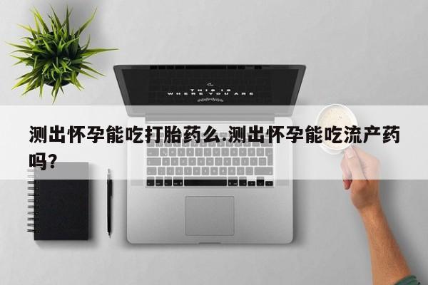 打胎药私人店购买微信测出怀孕能吃打胎药么.测出怀孕能吃流产药吗？