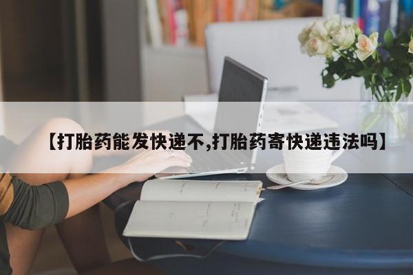 打胎药私人店购买微信【打胎药能发快递不,打胎药寄快递违法吗】