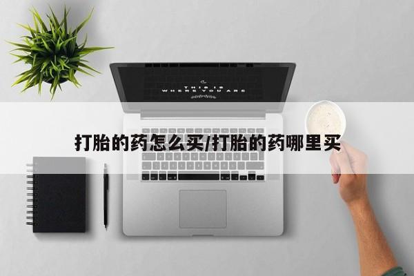 打胎药私人店购买微信打胎的药怎么买/打胎的药哪里买