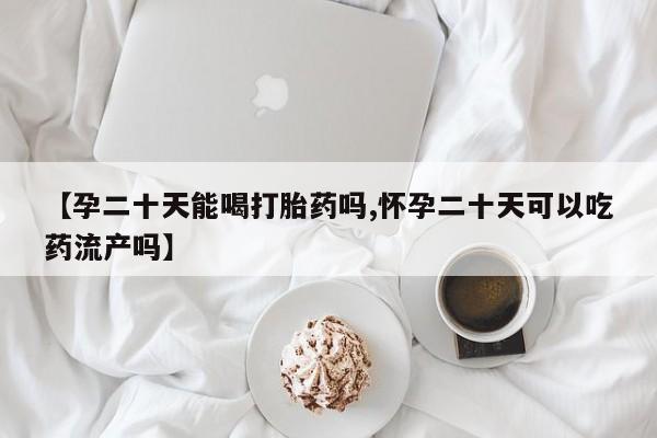 打胎药私人店购买微信【孕二十天能喝打胎药吗,怀孕二十天可以吃药流产吗】