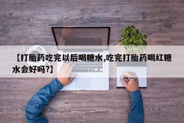打胎药私人店购买微信【打胎药吃完以后喝糖水,吃完打胎药喝红糖水会好吗?】