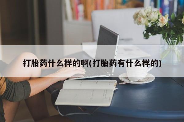 打胎药私人店购买微信打胎药什么样的啊(打胎药有什么样的)