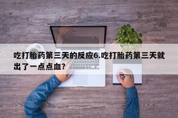 打胎药私人店购买微信吃打胎药第三天的反应6.吃打胎药第三天就出了一点点血？