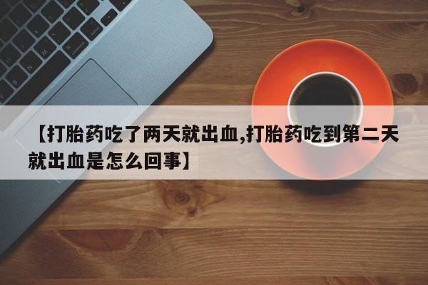 打胎药私人店购买微信【打胎药吃了两天就出血,打胎药吃到第二天就出血是怎么回事】