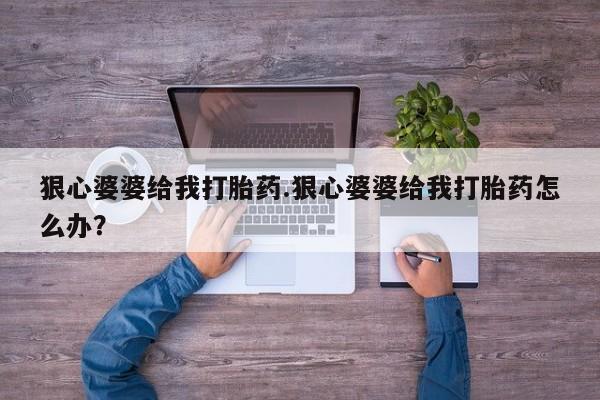 打胎药私人店购买微信狠心婆婆给我打胎药.狠心婆婆给我打胎药怎么办？