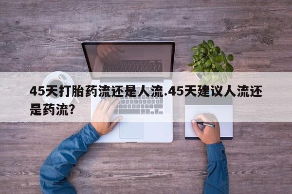 打胎药私人店购买微信45天打胎药流还是人流.45天建议人流还是药流？