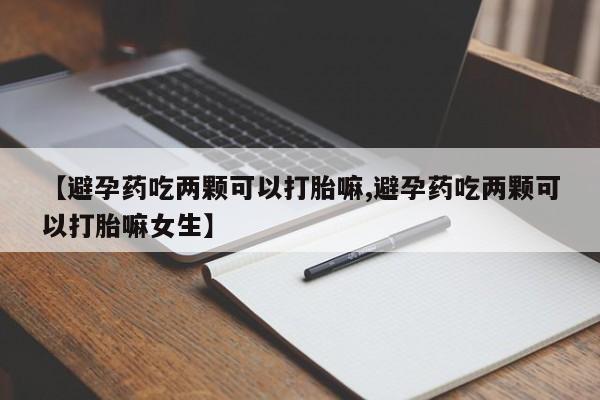 打胎药私人店购买微信【避孕药吃两颗可以打胎嘛,避孕药吃两颗可以打胎嘛女生】