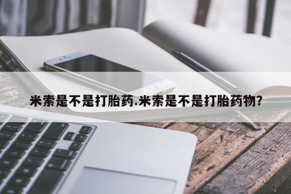 打胎药私人店购买微信米索是不是打胎药.米索是不是打胎药物？