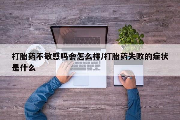 打胎药私人店购买微信打胎药不敏感吗会怎么样/打胎药失败的症状是什么