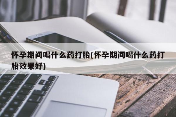 打胎药私人店购买微信怀孕期间喝什么药打胎(怀孕期间喝什么药打胎效果好)