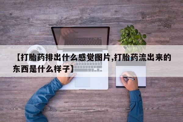打胎药私人店购买微信【打胎药排出什么感觉图片,打胎药流出来的东西是什么样子】