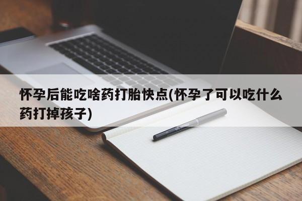 打胎药私人店购买微信怀孕后能吃啥药打胎快点(怀孕了可以吃什么药打掉孩子)