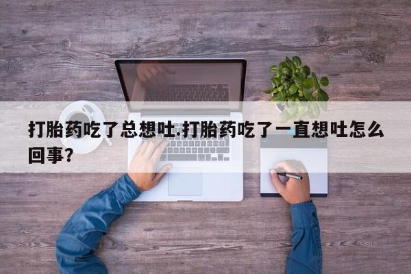 打胎药私人店购买微信打胎药吃了总想吐.打胎药吃了一直想吐怎么回事？
