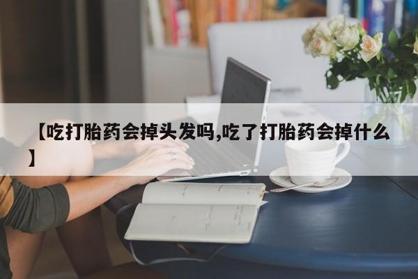 打胎药私人店购买微信【吃打胎药会掉头发吗,吃了打胎药会掉什么】