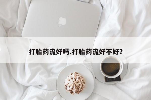 打胎药私人店购买微信打胎药流好吗.打胎药流好不好？