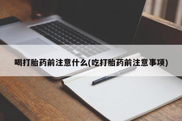 打胎药私人店购买微信喝打胎药前注意什么(吃打胎药前注意事项)