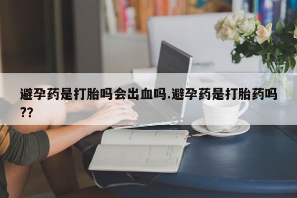 打胎药私人店购买微信避孕药是打胎吗会出血吗.避孕药是打胎药吗?？